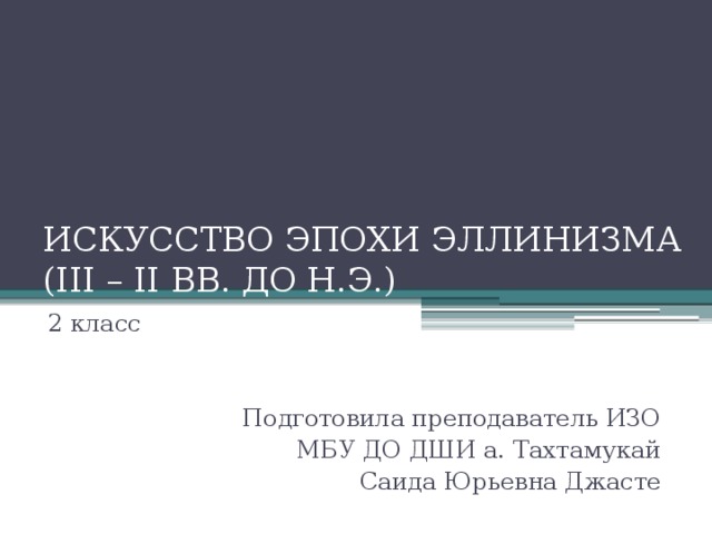 ИСКУССТВО ЭПОХИ ЭЛЛИНИЗМА (III – II ВВ. ДО Н.Э.) 2 класс Подготовила преподаватель ИЗО МБУ ДО ДШИ а. Тахтамукай Саида Юрьевна Джасте 
