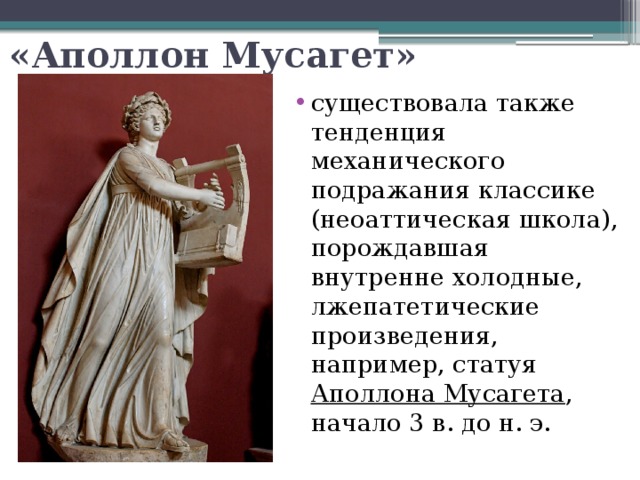 «Аполлон Мусагет» существовала также тенденция механического подражания классике (неоаттическая школа), порождавшая внутренне холодные, лжепатетические произведения, например, статуя Аполлона Мусагета , начало 3 в. до н. э. 