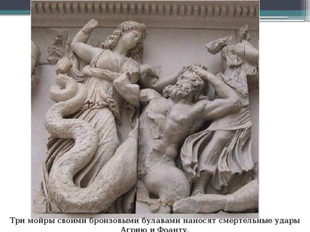 Три мойры своими бронзовыми булавами наносят смертельные удары Агрию и Фоанту.   