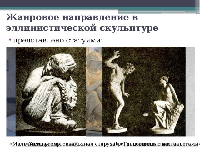 Жанровое направление в эллинистической скульптуре представлено статуями: «Приглашение на танец» « Мальчик с гусем» « Пьяная старуха », « Танцовщица с кастаньетами » «Спящая торговка» 