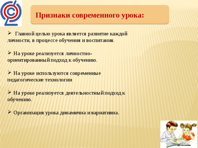 Признаки современного урока:  Главной целью урока является развитие каждой личности, в процессе обучения и воспитания. На уроке реализуется личностно- ориентированный подход к обучению. На уроке используются современные педагогические технологии На уроке реализуется деятельностный подход к обучению.