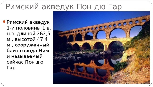 Римский акведук Пон дю Гар Римский акведук 1-й половины 1 в. н.э. длиной 262,5 м., высотой 47,4 м., сооруженный близ города Ним и называемый сейчас Пон дю Гар. 