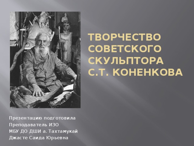 ТВОРЧЕСТВО СОВЕТСКОГО СКУЛЬПТОРА  С.Т. КОНЕНКОВА Презентацию подготовила Преподаватель ИЗО МБУ ДО ДШИ а. Тахтамукай Джасте Саида Юрьевна 