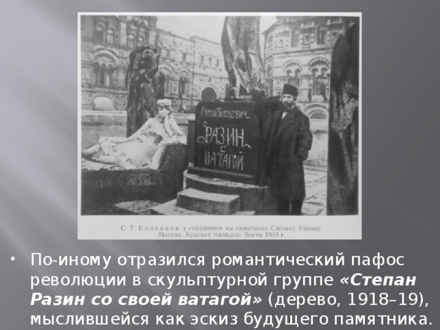 По-иному отразился романтический пафос революции в скульптурной группе «Степан Разин со своей ватагой» (дерево, 1918–19), мыслившейся как эскиз будущего памятника. 