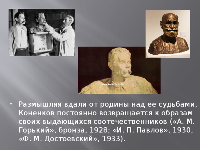 Размышляя вдали от родины над ее судьбами, Коненков постоянно возвращается к образам своих выдающихся соотечественников («А. М. Горький», бронза, 1928; «И. П. Павлов», 1930, «Ф. М. Достоевский», 1933). 