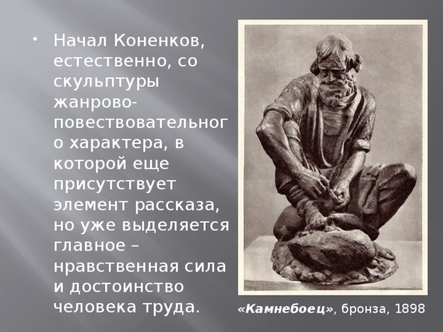 Начал Коненков, естественно, со скульптуры жанрово-повествовательного характера, в которой еще присутствует элемент рассказа, но уже выделяется главное – нравственная сила и достоинство человека труда. «Камнебоец» , бронза, 1898 