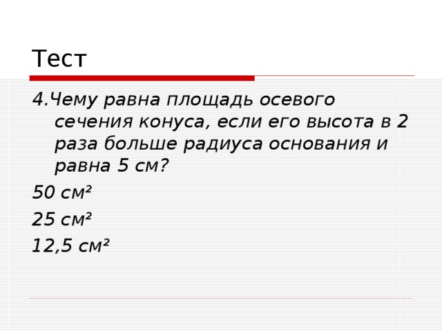 4.Чему равна площадь осевого сечения конуса, если его высота в 2 раза больше радиуса основания и равна 5 см? 50 см ² 25 см ² 12,5 см ²  