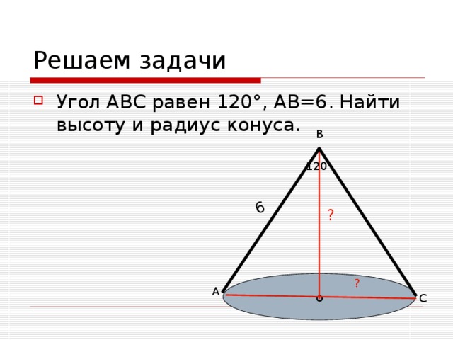 6 Угол АВС равен 120 ° , АВ=6. Найти высоту и радиус конуса. В 120 ? о ? А С 