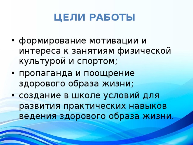 Цели работы   формирование мотивации и интереса к занятиям физической культурой и спортом; пропаганда и поощрение здорового образа жизни; создание в школе условий для развития практических навыков ведения здорового образа жизни. 