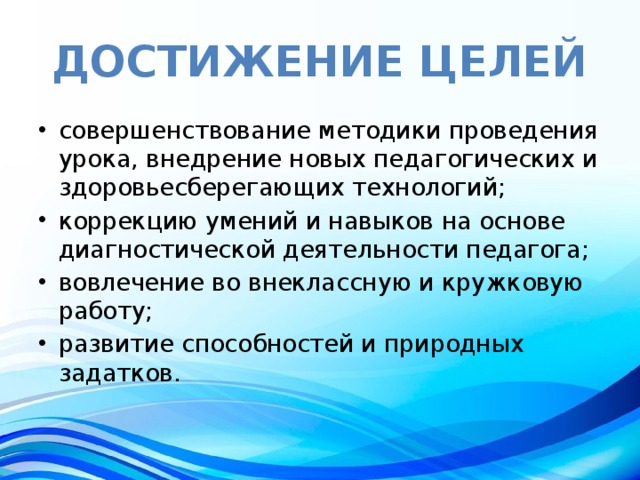 Достижение целей совершенствование методики проведения урока, внедрение новых педагогических и здоровьесберегающих технологий; коррекцию умений и навыков на основе диагностической деятельности педагога; вовлечение во внеклассную и кружковую работу; развитие способностей и природных задатков. 