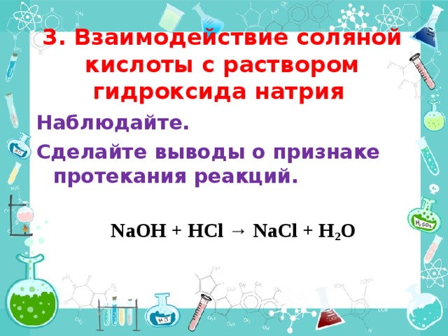 3. Взаимодействие соляной кислоты с раствором гидроксида натрия Наблюдайте. Сделайте выводы о признаке протекания реакций.    NaOH + HCl → NaCl + H 2 O 