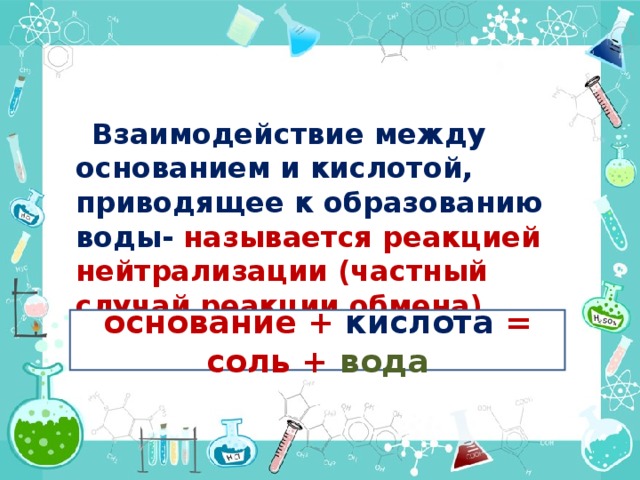  Взаимодействие между основанием и кислотой, приводящее к образованию воды- называется реакцией нейтрализации (частный случай реакции обмена)  основание + кислота = соль + вода 