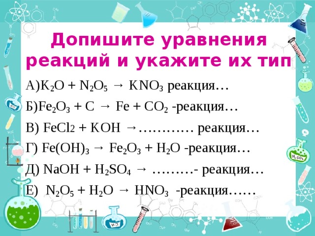   Допишите уравнения реакций и укажите их тип А) K 2 O + N 2 O 5 → KNO 3 реакция… Б) Fe 2 O 3 + C → Fe + CO 2 - реакция… В) FeCl 2 + KOH →………… реакция… Г) Fe(OH) 3 → Fe 2 O 3 + H 2 O - реакция… Д) NaOH + H 2 SO 4 → ………- реакция… E) N 2 O 5 + H 2 O → HNO 3 - реакция…… 