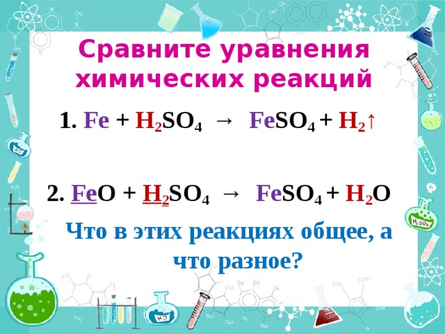 Сравните уравнения химических реакций  1.  Fe + H 2 SO 4 → Fe SO 4 + H 2 ↑  2. Fe O + H 2 SO 4 → Fe SO 4 + H 2 O  Что в этих реакциях общее, а что разное?  