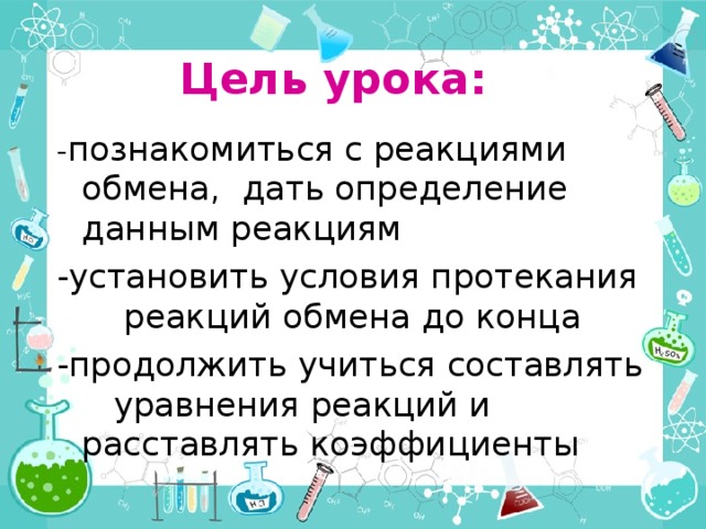 Цель урока:   - познакомиться с реакциями обмена, дать определение данным реакциям -установить условия протекания реакций обмена до конца -продолжить учиться составлять уравнения реакций и расставлять коэффициенты 