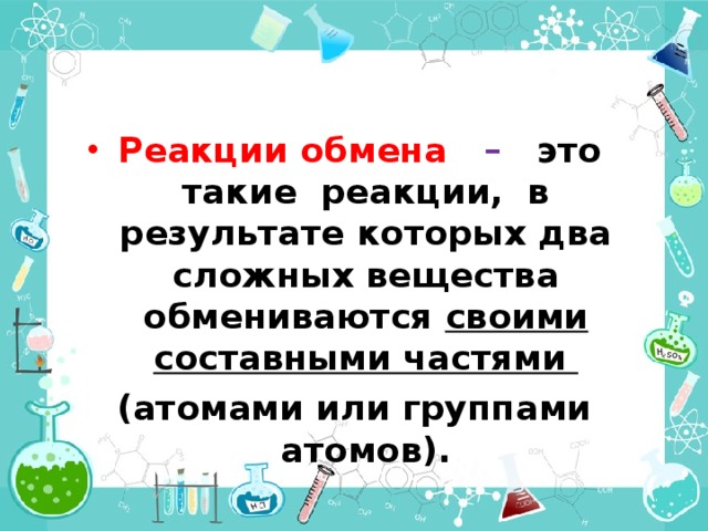 Реакции обмена  – это такие реакции, в результате которых два сложных вещества обмениваются своими составными частями (атомами или группами атомов). 