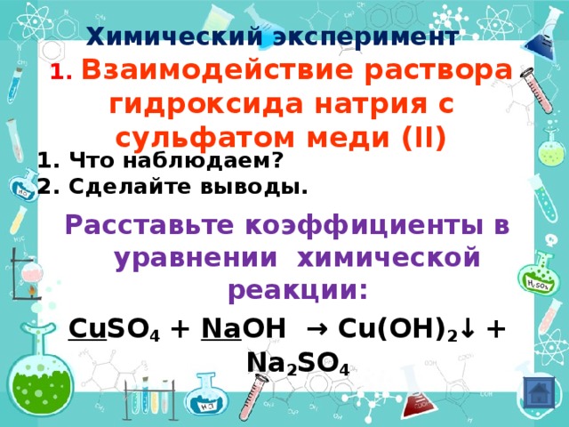  Химический эксперимент  1.  Взаимодействие раствора гидроксида натрия с сульфатом меди ( II) Что наблюдаем? Сделайте выводы. Расставьте коэффициенты в уравнении химической реакции: Cu SO 4 + Na OH  →  Cu(OH) 2 ↓  + Na 2 SO 4 