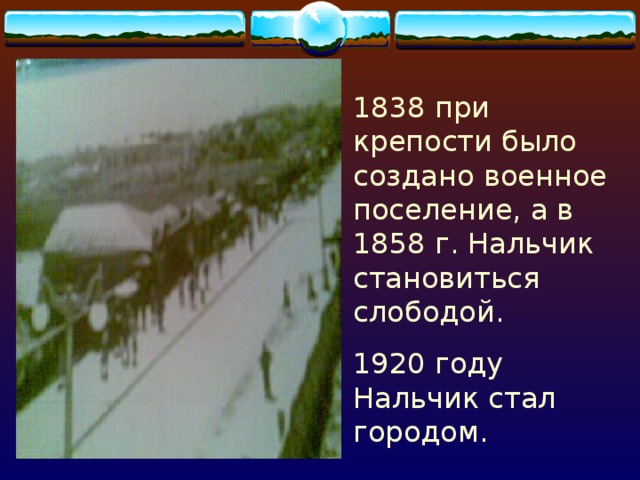 1838 при крепости было создано военное поселение, а в 1858 г. Нальчик становиться слободой. 1920 году Нальчик стал городом. 