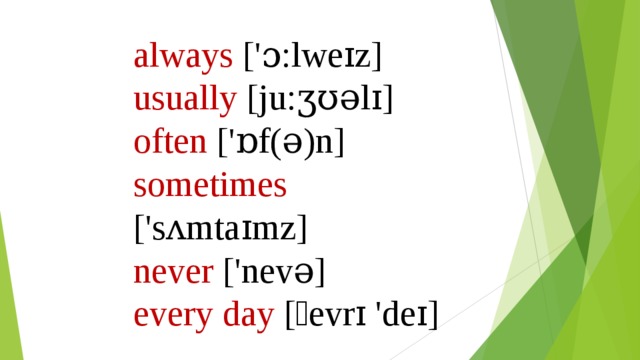 always ['ɔ:lweɪz] usually [ju:ʒʊǝlɪ] often ['ɒf(ǝ)n] sometimes ['sʌmtaɪmz] never ['nevǝ] every day [ˏevrɪ 'deɪ] 