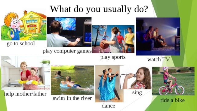 What do you usually do? go to school play computer games play sports watch TV sing help mother/father swim in the river ride a bike dance  