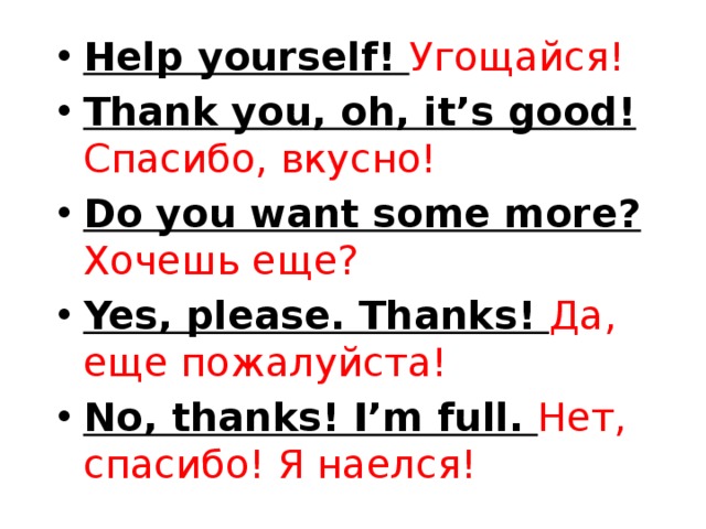 Help yourself! Угощайся! Thank you, oh, it’s good! Спасибо, вкусно! Do you want some more? Хочешь еще? Yes, please. Thanks! Да, еще пожалуйста! No, thanks! I’m full. Нет, спасибо! Я наелся! 