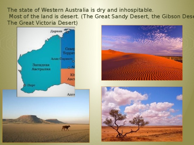 The state of Western Australia is dry and inhospitable.  Most of the land is desert. (The Great Sandy Desert, the Gibson Desert, The Great Victoria Desert) 