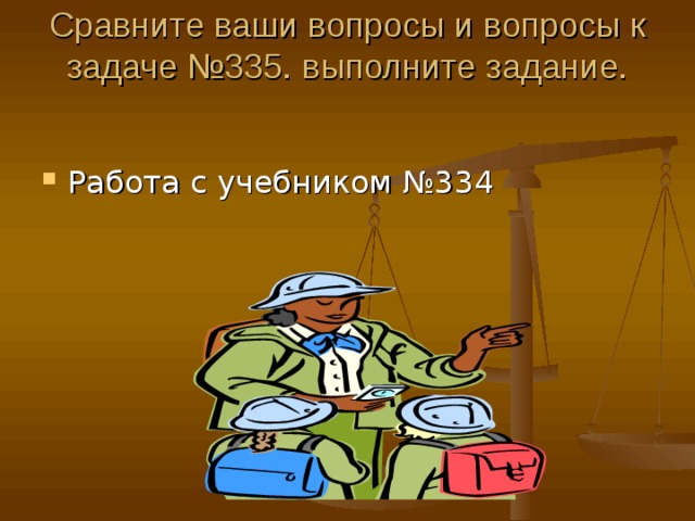 Сравните ваши вопросы и вопросы к задаче №335. выполните задание.   