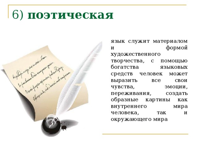 6) поэтическая    язык служит материалом и формой художественного творчества, с помощью богатства языковых средств человек может выразить все свои чувства, эмоции, переживания, создать образные картины как внутреннего мира человека, так и окружающего мира  