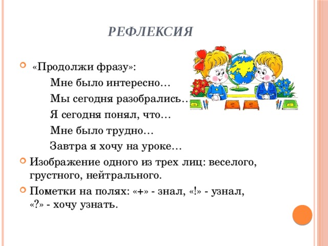Рефлексия  «Продолжи фразу»:  Мне было интересно…  Мы сегодня разобрались…  Я сегодня понял, что…  Мне было трудно…  Завтра я хочу на уроке… Изображение одного из трех лиц: веселого, грустного, нейтрального. Пометки на полях: «+» - знал, «!» - узнал, «?» - хочу узнать. 