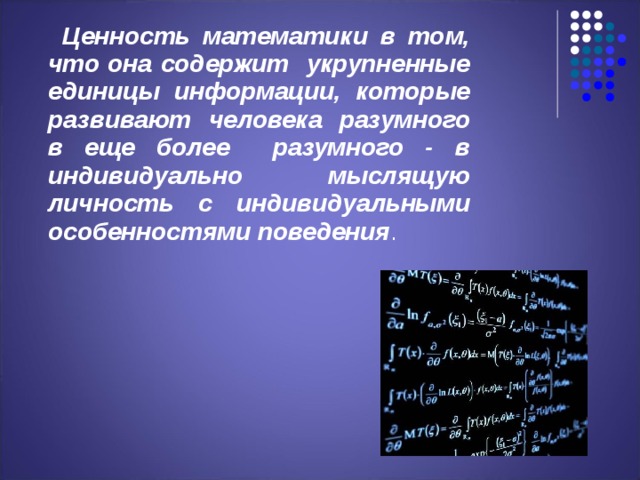  Ценность математики в том, что она содержит укрупненные единицы информации, которые развивают человека разумного в еще более разумного - в индивидуально мыслящую личность с индивидуальными особенностями поведения . 