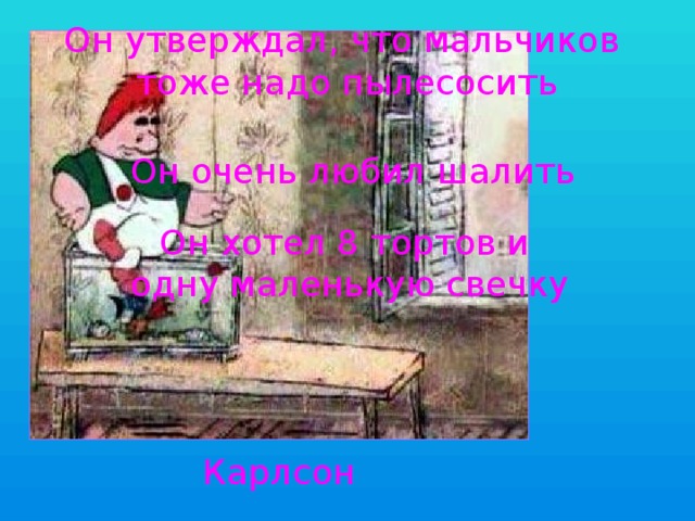 Он утверждал, что мальчиков тоже надо пылесосить Он очень любил шалить Он хотел 8 тортов и одну маленькую свечку Карлсон
