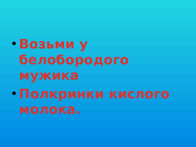 Возьми у белобородого мужика  Полкринки кислого молока. 
