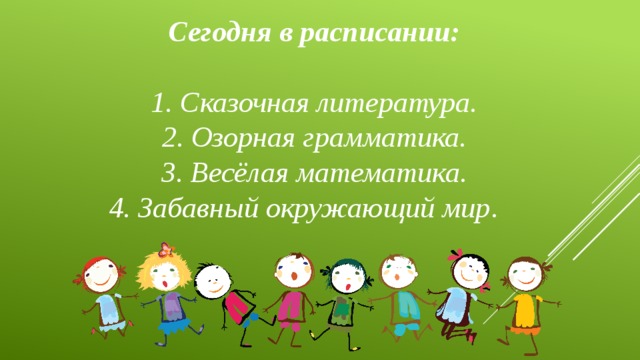 Сегодня в расписании:   1. Сказочная литература.  2. Озорная грамматика.   3. Весёлая математика.   4.   Забавный окружающий мир .   