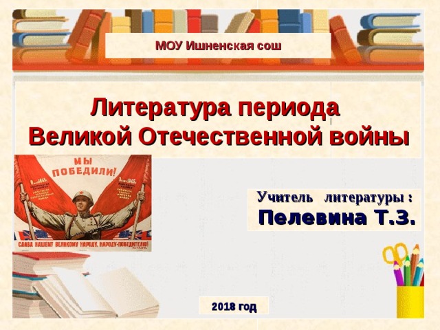  МОУ Ишненская сош  Литература периода Великой Отечественной войны  Учитель литературы :  Пелевина Т.З.  Учитель литературы :  Пелевина Т.З. ©2010 год 2018 год 