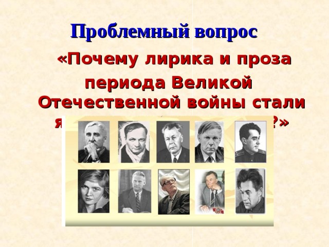 Проблемный вопрос  «Почему лирика и проза  периода Великой Отечественной войны стали явлением уникальным?» 