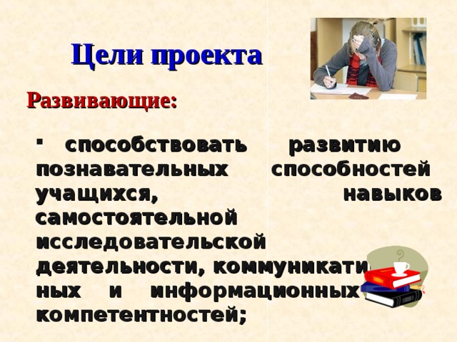 Цели проекта Развивающие:  способствовать развитию познавательных способностей учащихся, навыков самостоятельной исследовательской деятельности, коммуникатив- ных и информационных компетентностей;  способствовать раскрытию  творческого потенциала обучающихся.     