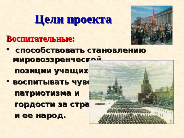  Цели проекта Воспитательные:  способствовать становлению мировоззренческой  позиции учащихся; воспитывать чувство  патриотизма и  гордости за страну  и ее народ. 