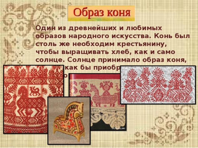 Один из древнейших и любимых образов народного искусства. Конь был столь же необходим крестьянину, чтобы выращивать хлеб, как и само солнце. Солнце принимало образ коня, а конь как бы приобретал животворящую силу солнца. 