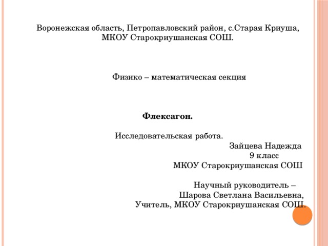 Воронежская область, Петропавловский район, с.Старая Криуша, МКОУ Старокриушанская СОШ.           Физико – математическая секция          Флексагон.      Исследовательская работа.  Зайцева Надежда  9 класс  МКОУ Старокриушанская СОШ     Научный руководитель –  Шарова Светлана Васильевна,  Учитель, МКОУ Старокриушанская СОШ.      