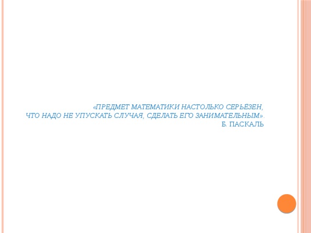 «Предмет математики настолько серьёзен,  что надо не упускать случая, сделать его занимательным».  Б. Паскаль    