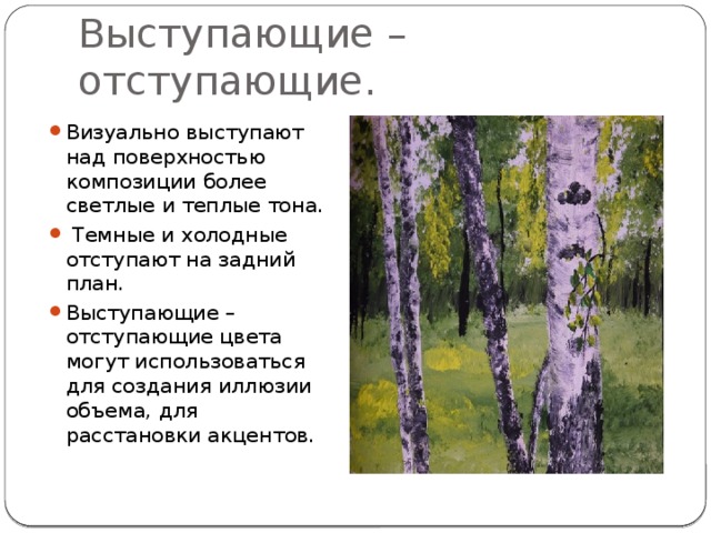 Выступающие – отступающие. Визуально выступают над поверхностью композиции более светлые и теплые тона.  Темные и холодные отступают на задний план. Выступающие – отступающие цвета могут использоваться для создания иллюзии объема, для расстановки акцентов. 
