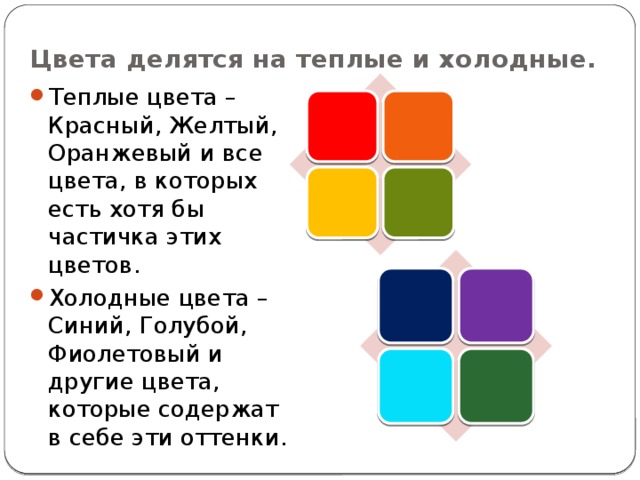 Цвета делятся на теплые и холодные. Теплые цвета – Красный, Желтый, Оранжевый и все цвета, в которых есть хотя бы частичка этих цветов. Холодные цвета – Синий, Голубой, Фиолетовый и другие цвета, которые содержат в себе эти оттенки. 