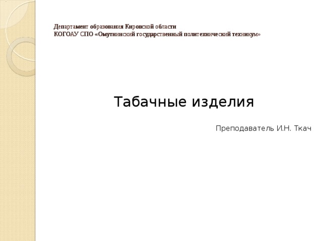 Департамент образования Кировской области  КОГОАУ СПО «Омутнинский государственный политехнический техникум» Табачные изделия Преподаватель И.Н. Ткач 