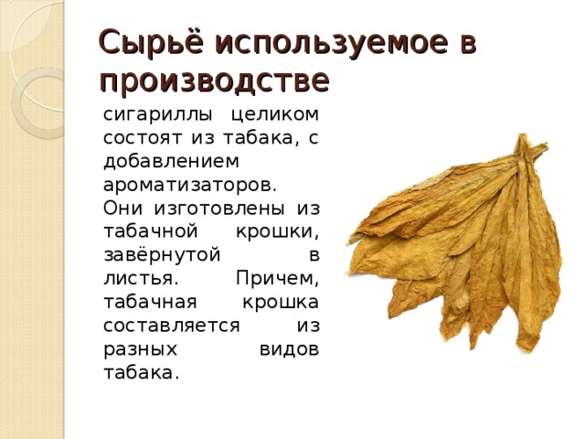 Сырьё используемое в производстве сигариллы целиком состоят из табака, с добавлением ароматизаторов. Они изготовлены из табачной крошки, завёрнутой в листья. Причем, табачная крошка составляется из разных видов табака. 