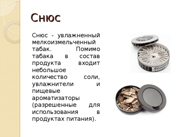 Снюс Снюс - увлажненный мелкоизмельченный табак. Помимо табака в состав продукта входит небольшое количество соли, увлажнители и пищевые ароматизаторы (разрешенные для использования в продуктах питания). 