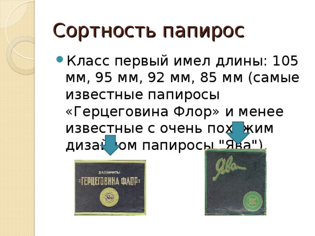 Сортность папирос Класс первый имел длины: 105 мм, 95 мм, 92 мм, 85 мм (самые известные папиросы «Герцеговина Флор» и менее известные с очень похожим дизайном папиросы 