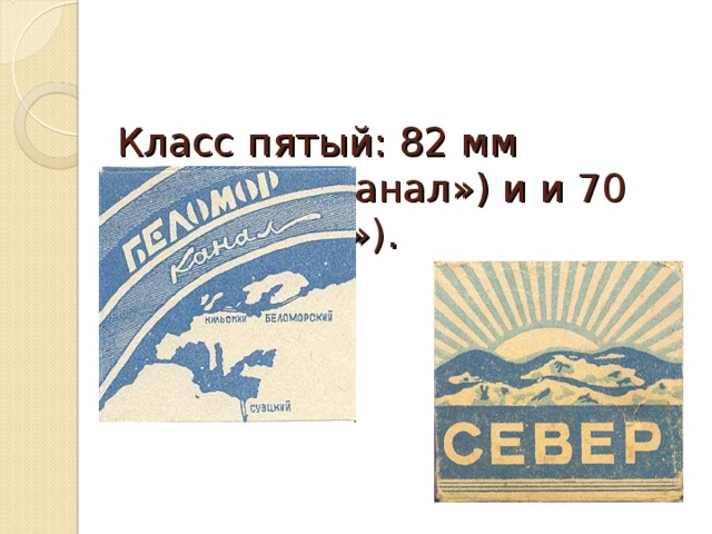   Класс пятый: 82 мм («Беломорканал») и и 70 мм («Север»).   