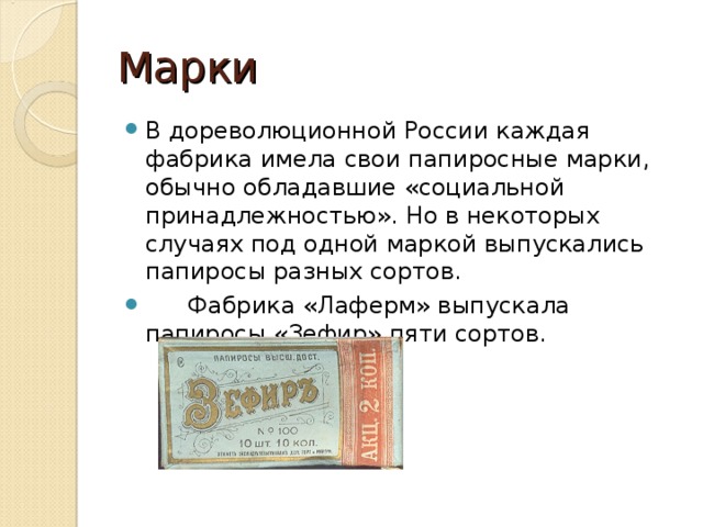 Марки В дореволюционной России каждая фабрика имела свои папиросные марки, обычно обладавшие «социальной принадлежностью». Но в некоторых случаях под одной маркой выпускались папиросы разных сортов.  Фабрика «Лаферм» выпускала папиросы «Зефир» пяти сортов.  