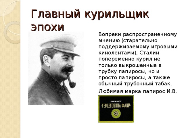 Главный курильщик эпохи Вопреки распространенному мнению (старательно поддерживаемому игровыми кинолентами), Сталин попеременно курил не только выкрошенные в трубку папиросы, но и просто папиросы, а также обычный трубочный табак. Любимая марка папирос И.В. Сталина 