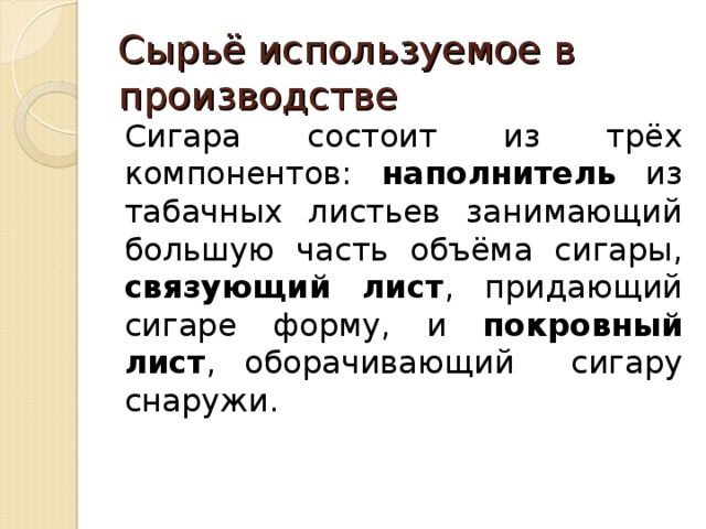 Сырьё используемое в производстве Сигара состоит из трёх компонентов: наполнитель из табачных листьев занимающий большую часть объёма сигары, связующий лист , придающий сигаре форму, и покровный лист , оборачивающий сигару снаружи. 